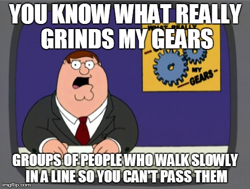 Peter Griffin News | YOU KNOW WHAT REALLY GRINDS MY GEARS GROUPS OF PEOPLE WHO WALK SLOWLY IN A LINE SO YOU CAN'T PASS THEM | image tagged in memes,peter griffin news,AdviceAnimals | made w/ Imgflip meme maker