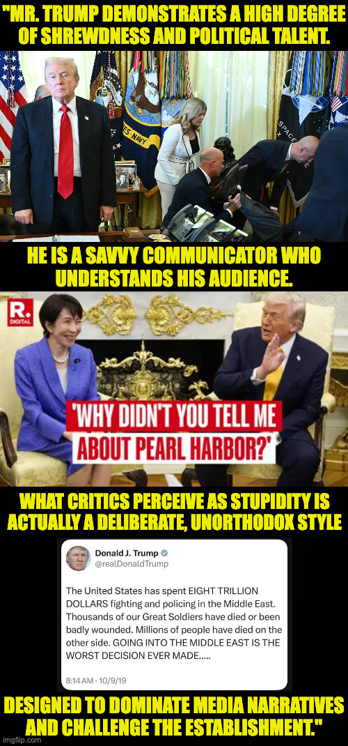 AI's summary of the defense of Trump. | "Mr. Trump demonstrates a high degree
of shrewdness and political talent. He is a savvy communicator who
understands his audience. What critics perceive as stupidity is
actually a deliberate, unorthodox style; designed to dominate media narratives
and challenge the establishment." | image tagged in memes,trump,artificial intelligence | made w/ Imgflip meme maker