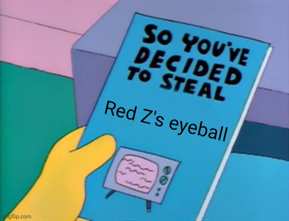 Y u no done it | Red Z's eyeball | image tagged in so you've decided to steal | made w/ Imgflip meme maker