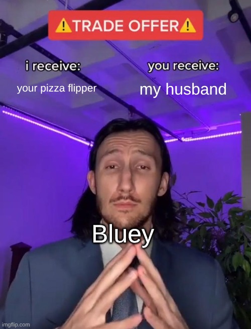 Poor Hecuba. | your pizza flipper; my husband; Bluey | image tagged in trade offer,bluey | made w/ Imgflip meme maker