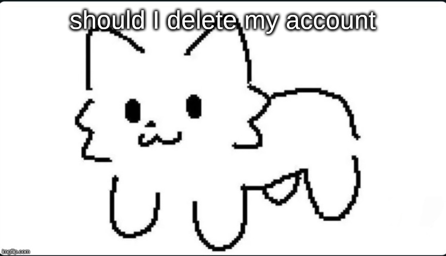 The goober cat | should I delete my account | image tagged in the goober cat | made w/ Imgflip meme maker