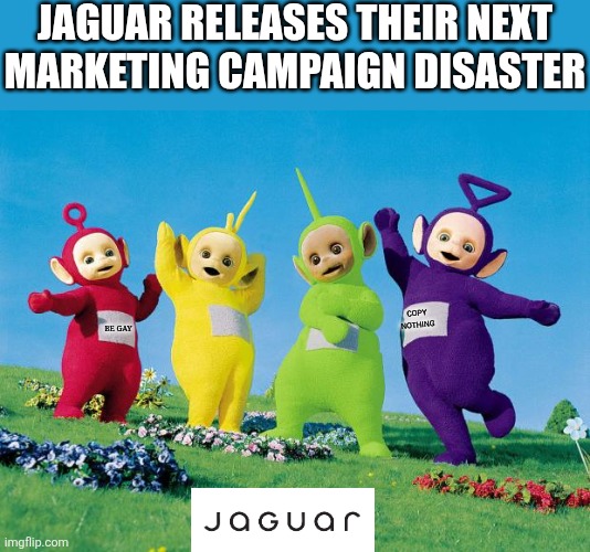I hope Jaguars next marketing debacle is like this! | Jaguar releases their next marketing campaign disaster; Copy nothing; Be Gay | image tagged in teletubbies,jaguar,bad ideas,marketing,cars,epic fail | made w/ Imgflip meme maker