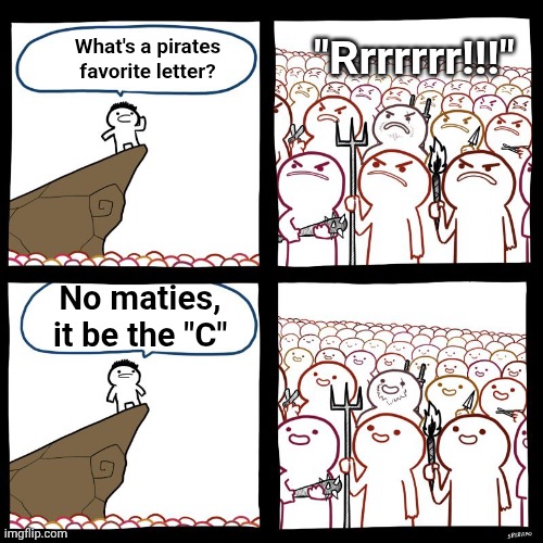 SrGrafo's Angry/Happy Mob | "Rrrrrrr!!!"; What's a pirates favorite letter? No maties, it be the "C" | image tagged in srgrafo's angry/happy mob | made w/ Imgflip meme maker