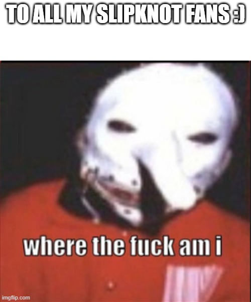 for my slipknot fans :) | to all my Slipknot fans :) | image tagged in slipknot | made w/ Imgflip meme maker