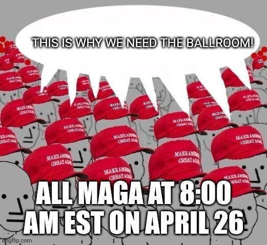 Al at the same time! | This is why we need the ballroom! All maga at 8:00 am est on April 26 | image tagged in donald trump,trump,maga,nevertrump,trump sucks,trump supporter | made w/ Imgflip meme maker