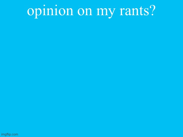 opinion on my rants? | made w/ Imgflip meme maker