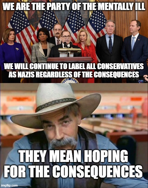 we are the party of the mentally ill; we will continue to label all conservatives as nazis regardless of the consequences; they mean hoping for the consequences | image tagged in house democrats,sam elliott special kind of stupid | made w/ Imgflip meme maker