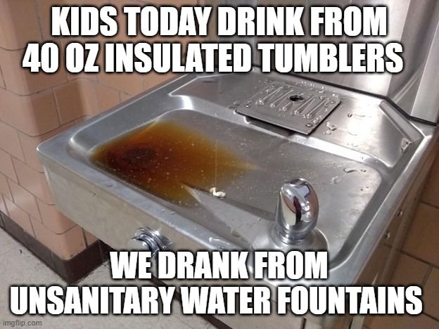 Kids today drink from 40 oz insulated tumblers. We drank from unsanitary water fountains | Kids today drink from 40 oz insulated tumblers; We drank from unsanitary water fountains | image tagged in funny | made w/ Imgflip meme maker