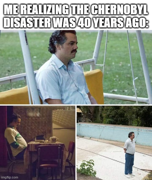What happened to the Chernobyl Disaster? | Me realizing the Chernobyl disaster was 40 years ago: | image tagged in memes,sad pablo escobar,funny | made w/ Imgflip meme maker