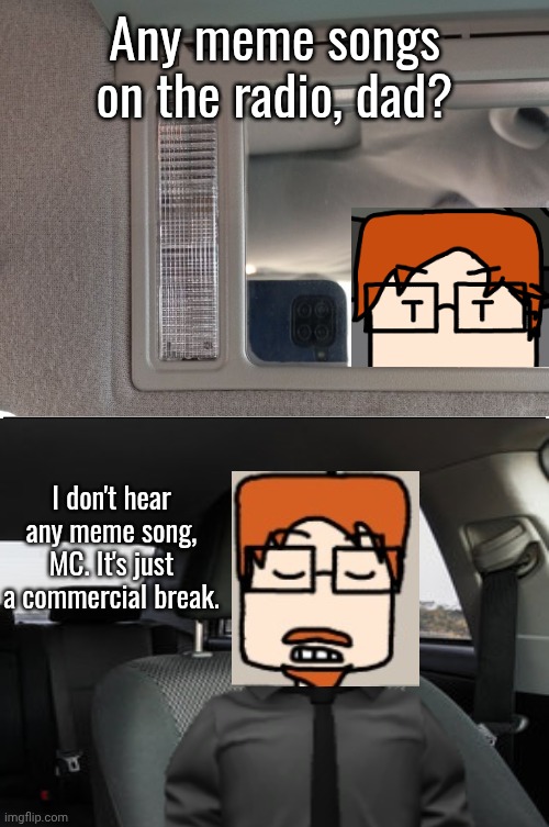 MC heard the Quagmire Toilet song 7 hours ago. | Any meme songs on the radio, dad? I don't hear any meme song, MC. It's just a commercial break. | image tagged in mc,moscovio may,car,father,comics,radio | made w/ Imgflip meme maker