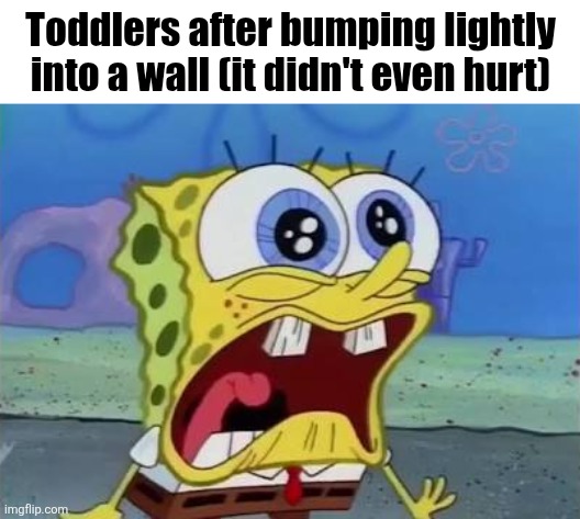 Spongebob crying/screaming | Toddlers after bumping lightly into a wall (it didn't even hurt) | image tagged in spongebob crying/screaming | made w/ Imgflip meme maker