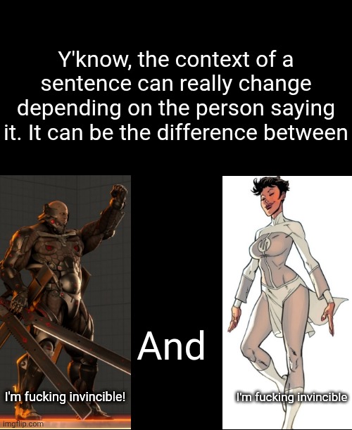 Y'know, the context of a sentence can really change depending on the person saying it. It can be the difference between; And; I'm fucking invincible! I'm fucking invincible | made w/ Imgflip meme maker