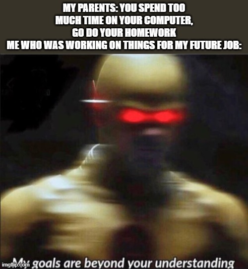 my goals are beyond your understanding | my parents: you spend too much time on your computer, go do your homework
me who was working on things for my future job: | image tagged in my goals are beyond your understanding,jobs,school,memes,computer,homework | made w/ Imgflip meme maker