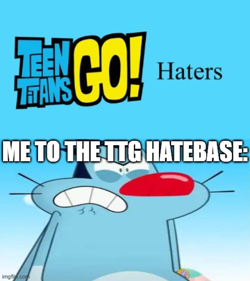 Ruin This Fill In Meme!!!!!!!!!!!!!!!!!!!!!!!!!!!!!!!!!!!!! #221 | Me to the TTG hatebase: | image tagged in ruin this fill in meme 221 | made w/ Imgflip meme maker