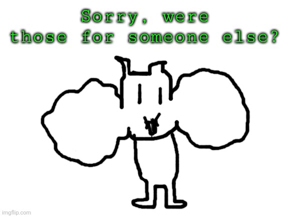 Blank White Template | Sorry, were those for someone else? | image tagged in blank white template | made w/ Imgflip meme maker