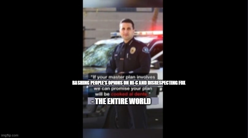 true man | BASHING PEOPLE'S OPIONS ON HI-C AND DISRESPECTING FOX; - The Entire World | image tagged in cooked all dente,yep,fox,hi-c | made w/ Imgflip meme maker