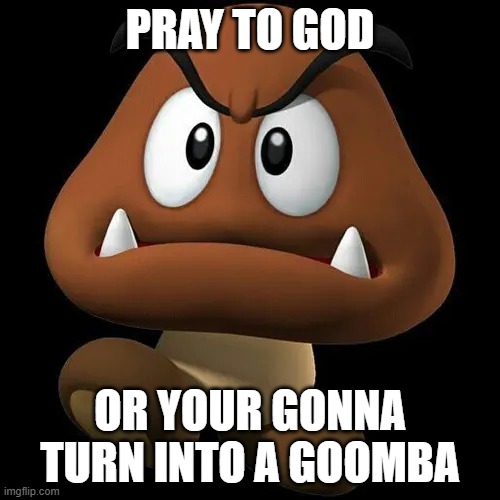 Goomba | pray to god; or your gonna turn into a goomba | image tagged in goomba | made w/ Imgflip meme maker