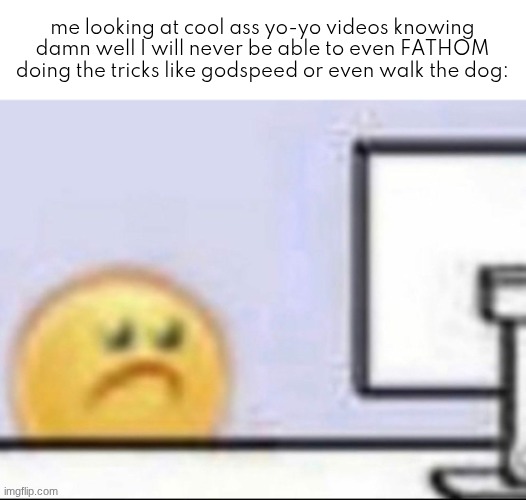 Zad | me looking at cool ass yo-yo videos knowing damn well I will never be able to even FATHOM doing the tricks like godspeed or even walk the dog: | image tagged in zad | made w/ Imgflip meme maker