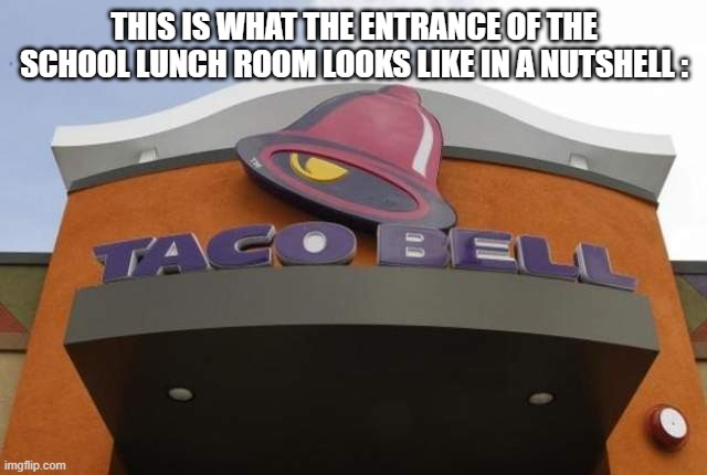 True Like Why School Lunch Is That Way | THIS IS WHAT THE ENTRANCE OF THE SCHOOL LUNCH ROOM LOOKS LIKE IN A NUTSHELL : | image tagged in taco bell,memes,school,lunch,true | made w/ Imgflip meme maker
