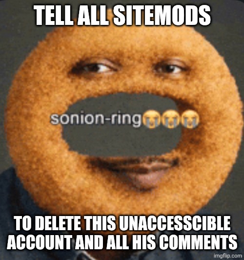 Tell all sitemods To delete this unaccesscible account and all his comments | image tagged in sonion ring | made w/ Imgflip meme maker