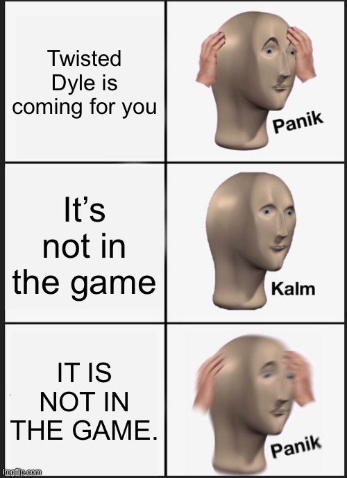 Good luck. | Twisted Dyle is coming for you; It’s not in the game; IT IS NOT IN THE GAME. | image tagged in memes,panik kalm panik | made w/ Imgflip meme maker