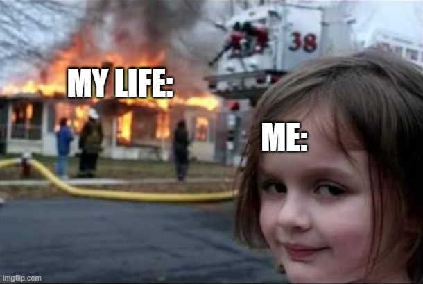 Burning House Girl | my life:; me: | image tagged in burning house girl | made w/ Imgflip meme maker