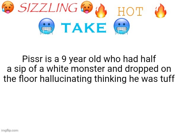 sizzling hot take | Pissr is a 9 year old who had half a sip of a white monster and dropped on the floor hallucinating thinking he was tuff | image tagged in sizzling hot take | made w/ Imgflip meme maker