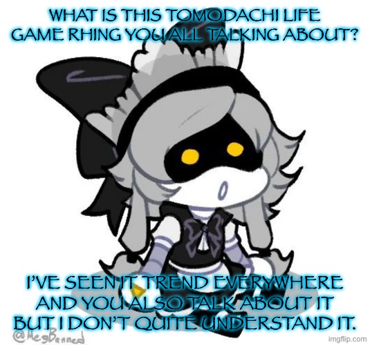 Mid night unrelated post to remind yall I am still alive and might post an in character (rp) post tomorrow as I work on stuff | What is this Tomodachi Life game rhing you all talking about? I’ve seen it trend everywhere and you also talk about it but I don’t quite understand it. | made w/ Imgflip meme maker