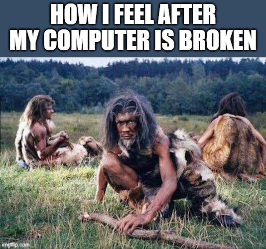 computer | how i feel after my computer is broken | image tagged in memes | made w/ Imgflip meme maker