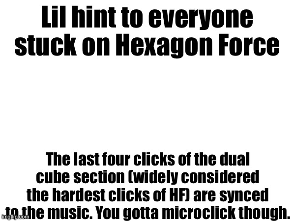 Remember | Lil hint to everyone stuck on Hexagon Force; The last four clicks of the dual cube section (widely considered the hardest clicks of HF) are synced to the music. You gotta microclick though. | made w/ Imgflip meme maker
