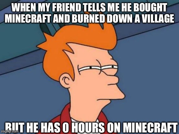 Futurama Fry Meme | When my friend tells me he bought Minecraft and burned down a village; But he has 0 hours on Minecraft | image tagged in memes,futurama fry | made w/ Imgflip meme maker