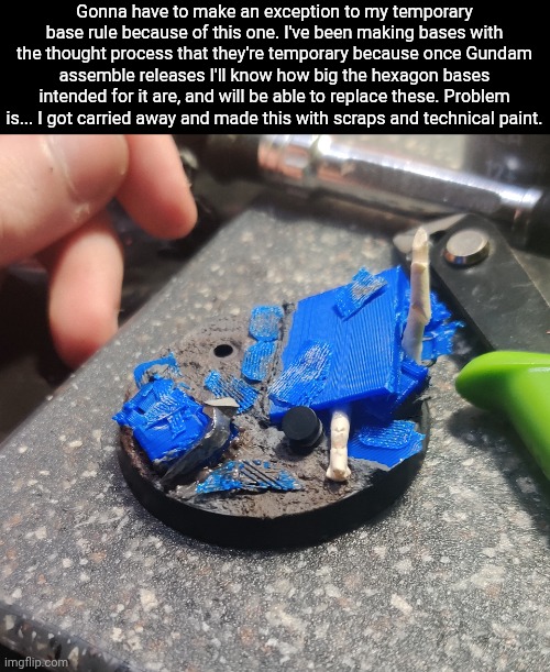 Also that metal thing is part of a broken set of cutters. I broke a pair while ironically trying to cut a thin piece | Gonna have to make an exception to my temporary base rule because of this one. I've been making bases with the thought process that they're temporary because once Gundam assemble releases I'll know how big the hexagon bases intended for it are, and will be able to replace these. Problem is... I got carried away and made this with scraps and technical paint. | made w/ Imgflip meme maker