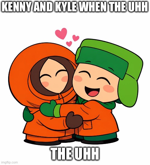 Um.. why did I create this | Kenny and Kyle when The uhh; The uhh | image tagged in kenny from south park and kyle from south park cutely hugging ea | made w/ Imgflip meme maker