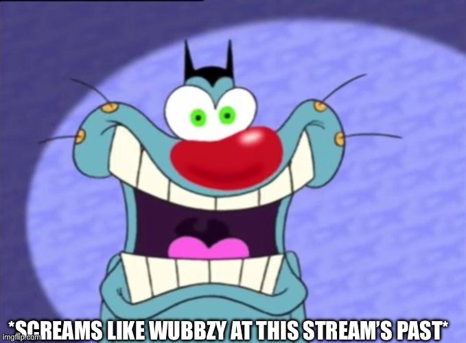 Idk what to say here | *screams like Wubbzy at this stream’s past* | image tagged in shocked oggy | made w/ Imgflip meme maker