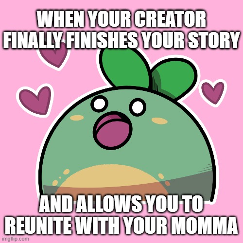 Lovestruck Quest Sprout | When your creator finally finishes your story And allows you to reunite with your momma | image tagged in lovestruck quest sprout | made w/ Imgflip meme maker