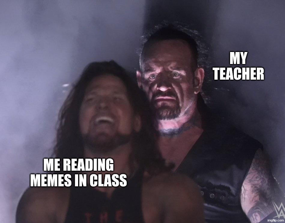 undertaker | my teacher; me reading memes in class | image tagged in undertaker,school,oh wow are you actually reading these tags | made w/ Imgflip meme maker