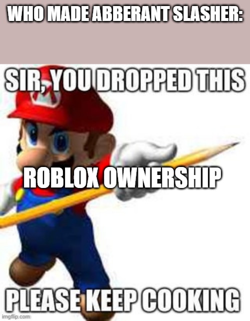 Sir, you dropped this please keep cooking | who made abberant slasher: roblox ownership | image tagged in sir you dropped this please keep cooking | made w/ Imgflip meme maker