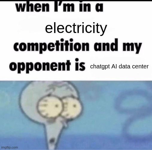 chatgpt AI center | electricity; chatgpt AI data center | image tagged in me when i'm in a competition and my opponent is | made w/ Imgflip meme maker