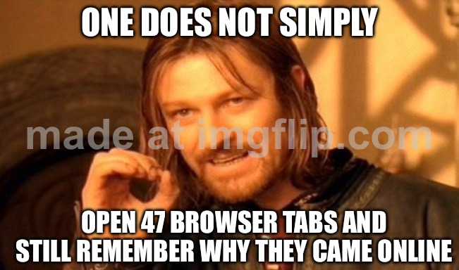 ONE DOES NOT SIMPLY; OPEN 47 BROWSER TABS AND STILL REMEMBER WHY THEY CAME ONLINE | ONE DOES NOT SIMPLY; OPEN 47 BROWSER TABS AND STILL REMEMBER WHY THEY CAME ONLINE | image tagged in memes,one does not simply,online,browser history,browser,remember | made w/ Imgflip meme maker