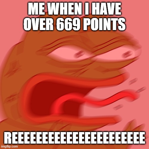 REEEEEEEEEEEEEEEEEEEEEE | me when I have over 669 points; REEEEEEEEEEEEEEEEEEEEEE | image tagged in reeeeeeeeeeeeeeeeeeeeee | made w/ Imgflip meme maker
