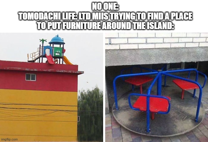 It's true y'all | NO ONE:
TOMODACHI LIFE: LTD MIIS TRYING TO FIND A PLACE TO PUT FURNITURE AROUND THE ISLAND: | image tagged in memes,you had one job,tomodachi life,tomodachi life living the dream,nintendo,oh wow are you actually reading these tags | made w/ Imgflip meme maker