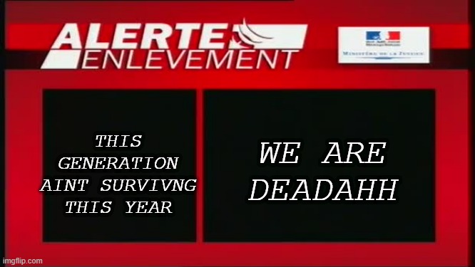 Alert enlevement | WE ARE DEADAHH THIS GENERATION AINT SURVIVNG THIS YEAR | image tagged in alert enlevement | made w/ Imgflip meme maker