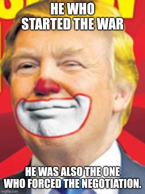 Very funny | He who started the war; He was also the one who forced the negotiation. | image tagged in donald trump the clown | made w/ Imgflip meme maker