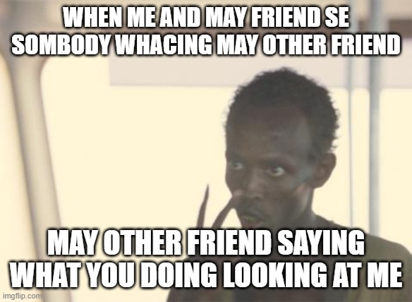 me wit may friend | when me and may friend se sombody whacing may other friend; may other friend saying what you doing looking at me | image tagged in memes,i'm the captain now | made w/ Imgflip meme maker