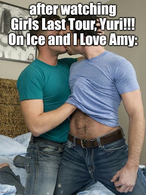 cringe post | after watching Girls Last Tour, Yuri!!! On Ice and I Love Amy: | image tagged in gay kiss | made w/ Imgflip meme maker
