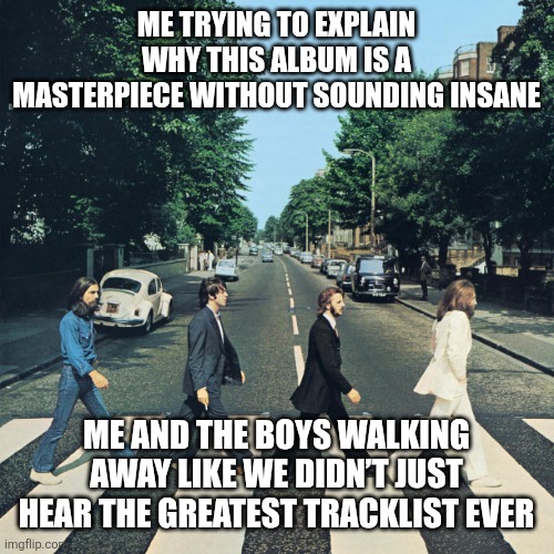 The beatles | ME TRYING TO EXPLAIN WHY THIS ALBUM IS A MASTERPIECE WITHOUT SOUNDING INSANE; ME AND THE BOYS WALKING AWAY LIKE WE DIDN’T JUST HEAR THE GREATEST TRACKLIST EVER | image tagged in the beatles | made w/ Imgflip meme maker