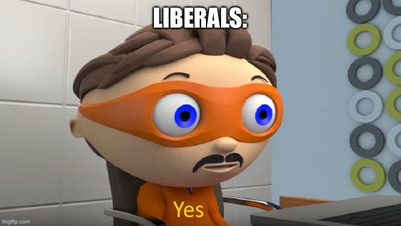 yes | Liberals: | image tagged in yes | made w/ Imgflip meme maker