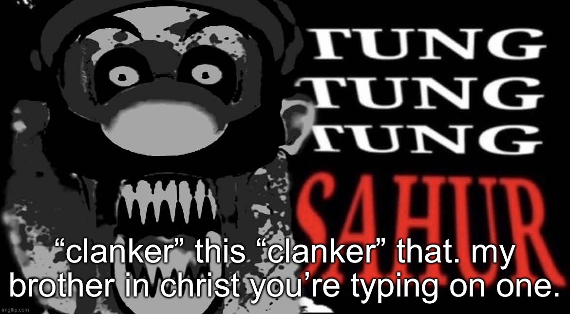 maltigi triple t | “clanker” this “clanker” that. my brother in christ you’re typing on one. | image tagged in maltigi triple t | made w/ Imgflip meme maker