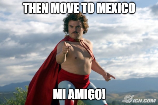Nacho Libre | Then move to Mexico mi amigo! | image tagged in nacho libre | made w/ Imgflip meme maker
