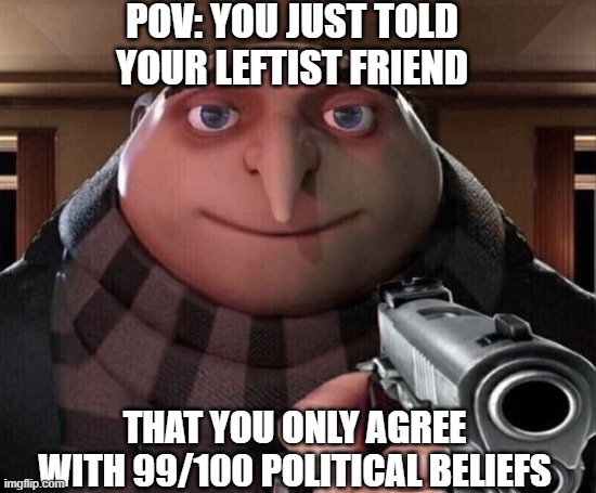Leftists actively commit the crimes they accuse everyone else of | POV: you just told your leftist friend; that you only agree with 99/100 political beliefs | image tagged in gru gun,leftist hatred,leftist racism,leftist sexism,leftist supremacy,leftist christianophobia | made w/ Imgflip meme maker